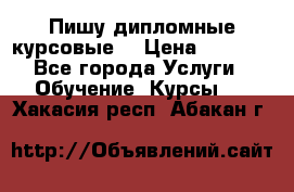 Пишу дипломные курсовые  › Цена ­ 2 000 - Все города Услуги » Обучение. Курсы   . Хакасия респ.,Абакан г.